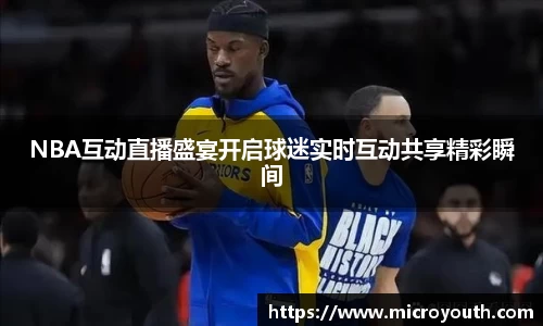 NBA互动直播盛宴开启球迷实时互动共享精彩瞬间