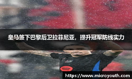 皇马签下巴黎后卫拉菲尼亚，提升冠军防线实力