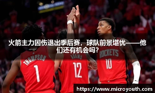 火箭主力因伤退出季后赛，球队前景堪忧——他们还有机会吗？